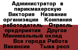 Администратор. в парикмахерскую Виктория › Название организации ­ Компания-работодатель › Отрасль предприятия ­ Другое › Минимальный оклад ­ 6 000 - Все города Работа » Вакансии   . Тыва респ.